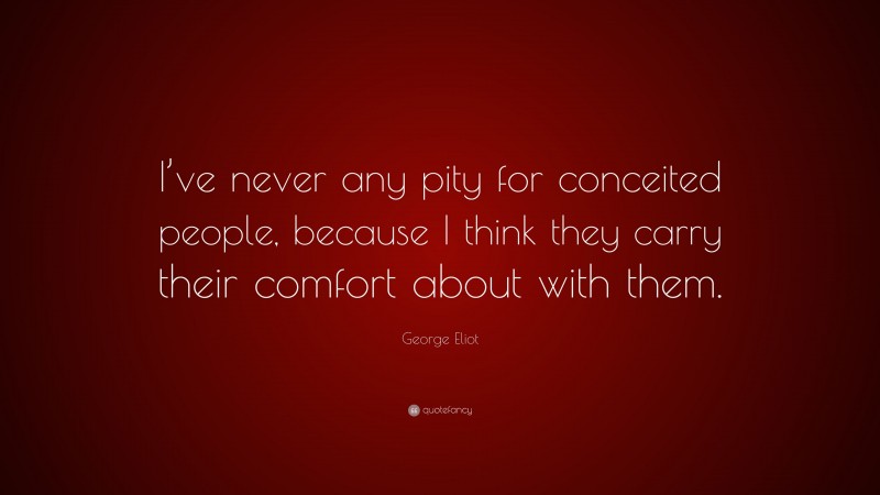 George Eliot Quote: “I’ve never any pity for conceited people, because I think they carry their comfort about with them.”