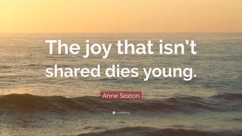 Anne Sexton Quote: “The joy that isn’t shared dies young.”
