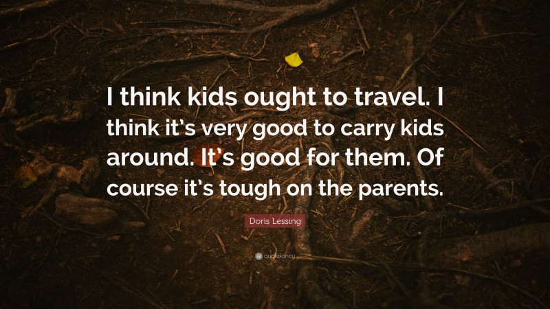 Doris Lessing Quote: “I think kids ought to travel. I think it’s very good to carry kids around. It’s good for them. Of course it’s tough on the parents.”