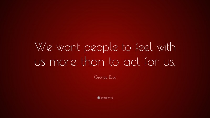 George Eliot Quote: “We want people to feel with us more than to act for us.”