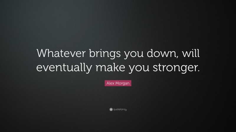 Alex Morgan Quote: “Whatever brings you down, will eventually make you stronger.”