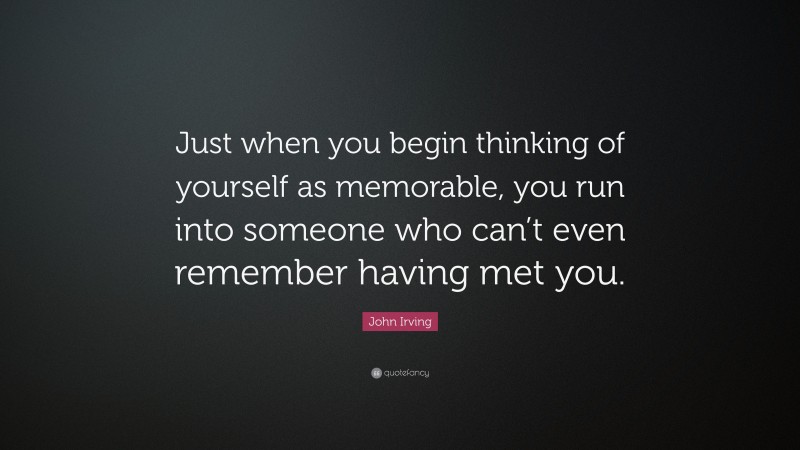 John Irving Quote: “Just when you begin thinking of yourself as memorable, you run into someone who can’t even remember having met you.”