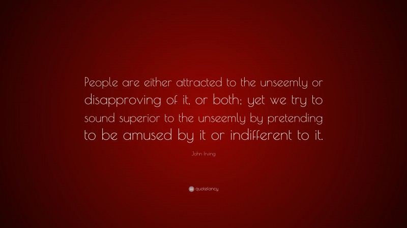 John Irving Quote: “People are either attracted to the unseemly or disapproving of it, or both; yet we try to sound superior to the unseemly by pretending to be amused by it or indifferent to it.”