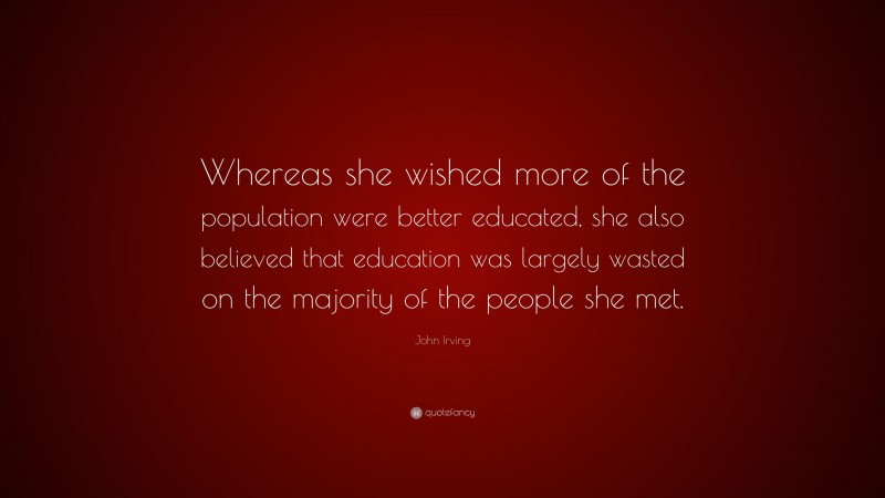 John Irving Quote: “Whereas she wished more of the population were better educated, she also believed that education was largely wasted on the majority of the people she met.”