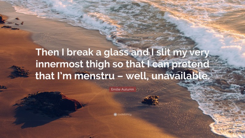 Emilie Autumn Quote: “Then I break a glass and I slit my very innermost thigh so that I can pretend that I’m menstru – well, unavailable.”