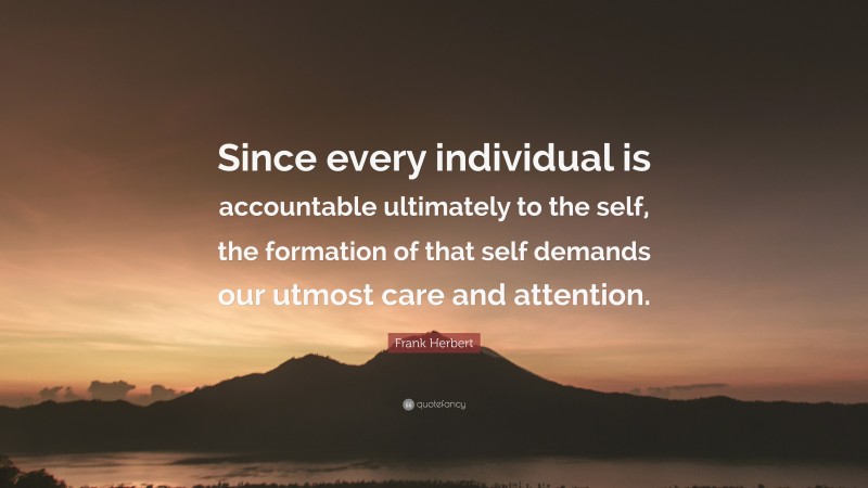 Frank Herbert Quote: “Since every individual is accountable ultimately to the self, the formation of that self demands our utmost care and attention.”