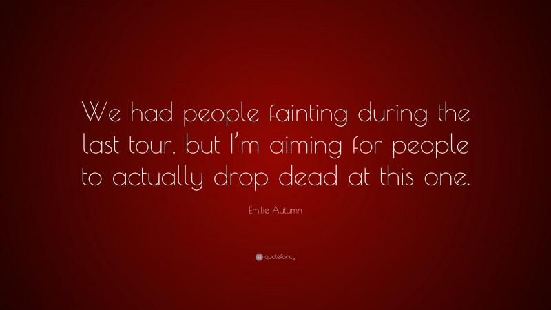 Emilie Autumn Quote: “We had people fainting during the last tour, but I’m aiming for people to actually drop dead at this one.”