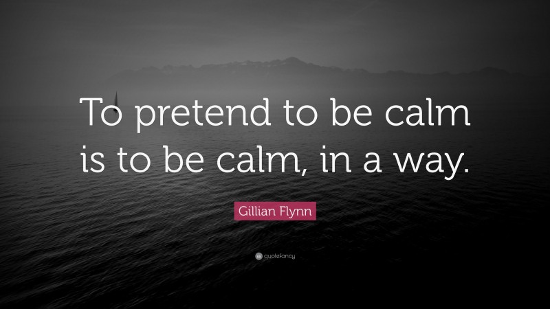 Gillian Flynn Quote: “To pretend to be calm is to be calm, in a way.”