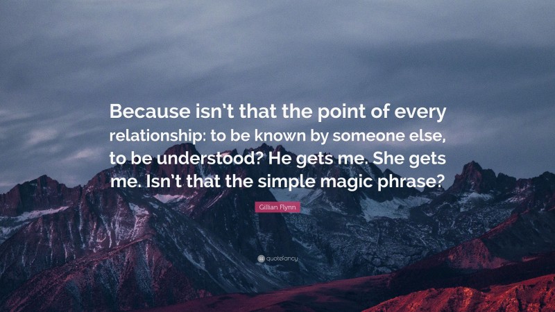 Gillian Flynn Quote: “Because isn’t that the point of every relationship: to be known by someone else, to be understood? He gets me. She gets me. Isn’t that the simple magic phrase?”