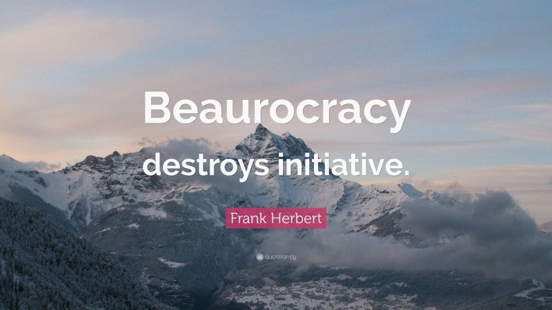 Frank Herbert Quote: “Beaurocracy destroys initiative.”