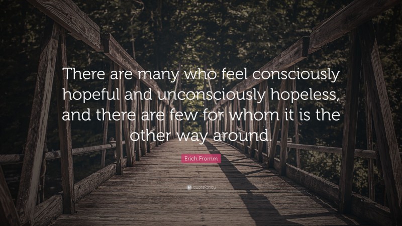 Erich Fromm Quote: “There are many who feel consciously hopeful and unconsciously hopeless, and there are few for whom it is the other way around.”