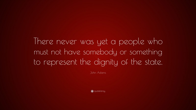 John Adams Quote: “There never was yet a people who must not have somebody or something to represent the dignity of the state.”