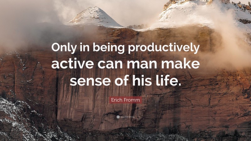 Erich Fromm Quote: “Only in being productively active can man make sense of his life.”