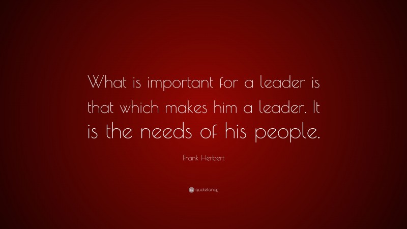 Frank Herbert Quote: “What is important for a leader is that which makes him a leader. It is the needs of his people.”
