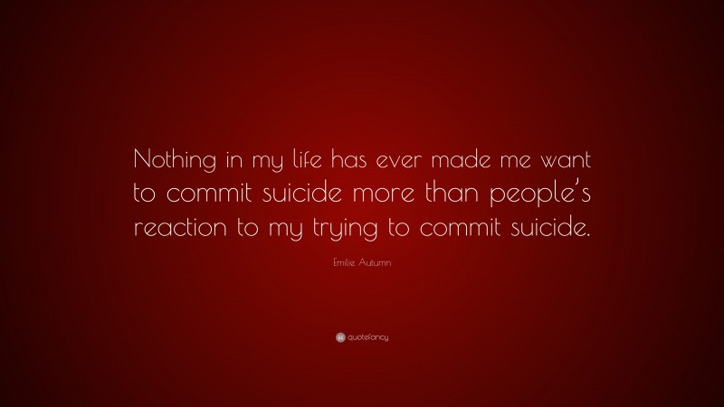 Emilie Autumn Quote: “Nothing in my life has ever made me want to commit suicide more than people’s reaction to my trying to commit suicide.”