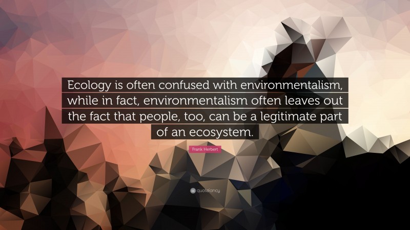 Frank Herbert Quote: “Ecology is often confused with environmentalism, while in fact, environmentalism often leaves out the fact that people, too, can be a legitimate part of an ecosystem.”