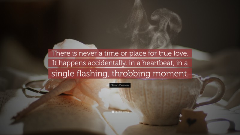 Sarah Dessen Quote: “There is never a time or place for true love. It happens accidentally, in a heartbeat, in a single flashing, throbbing moment.”