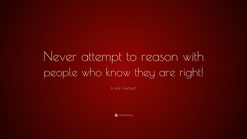 Frank Herbert Quote: “Never attempt to reason with people who know they are right!”