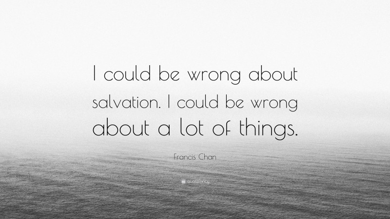 Francis Chan Quote: “I could be wrong about salvation. I could be wrong about a lot of things.”