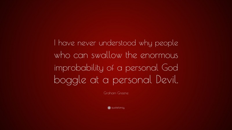 Graham Greene Quote: “I have never understood why people who can swallow the enormous improbability of a personal God boggle at a personal Devil.”