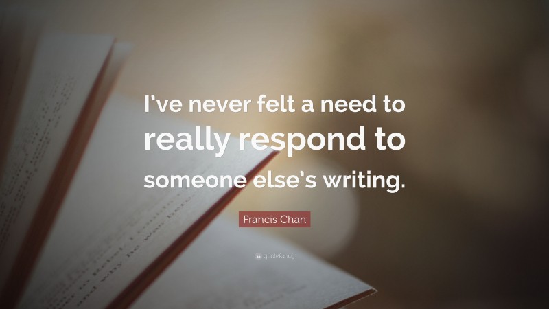 Francis Chan Quote: “I’ve never felt a need to really respond to someone else’s writing.”