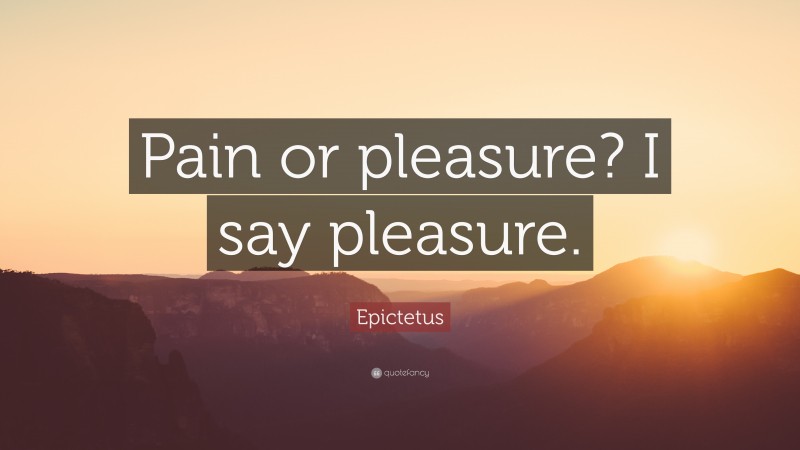 Epictetus Quote: “Pain or pleasure? I say pleasure.”