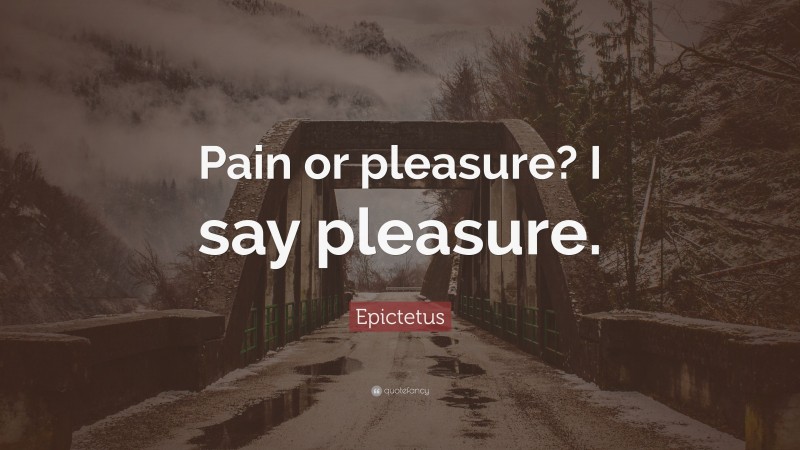 Epictetus Quote: “Pain or pleasure? I say pleasure.”