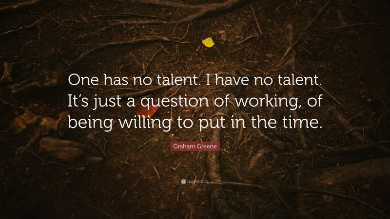 Graham Greene Quote: “One has no talent. I have no talent. It’s just a question of working, of being willing to put in the time.”
