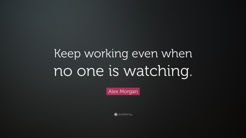 Alex Morgan Quote: “Keep working even when no one is watching.”