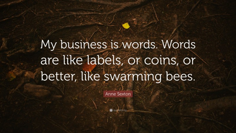 Anne Sexton Quote: “My business is words. Words are like labels, or coins, or better, like swarming bees.”