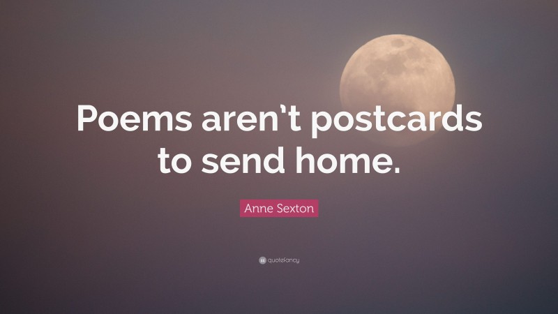 Anne Sexton Quote: “Poems aren’t postcards to send home.”