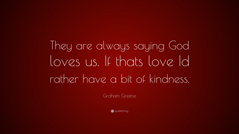 Graham Greene Quote: “They are always saying God loves us. If thats love Id rather have a bit of kindness.”