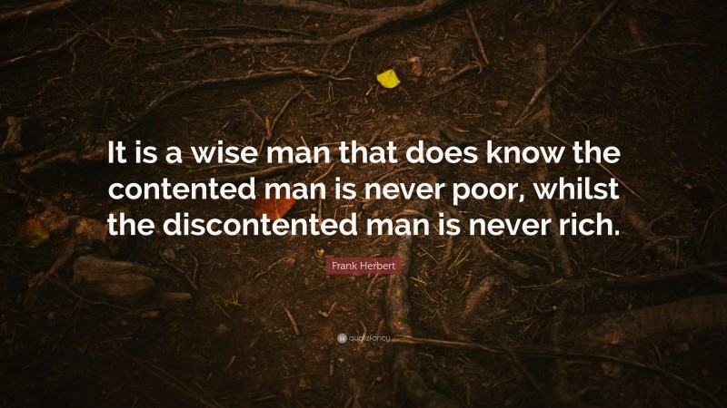 Frank Herbert Quote: “It is a wise man that does know the contented man is never poor, whilst the discontented man is never rich.”