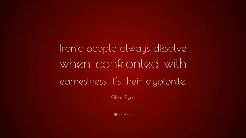 Gillian Flynn Quote: “Ironic people always dissolve when confronted with earnestness, it’s their kryptonite.”