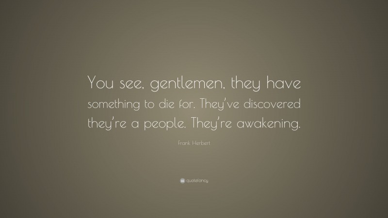 Frank Herbert Quote: “You see, gentlemen, they have something to die for. They’ve discovered they’re a people. They’re awakening.”
