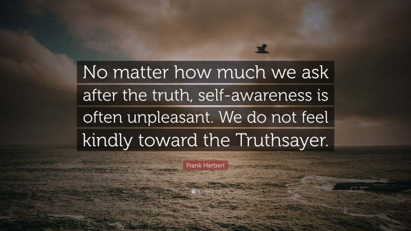 Frank Herbert Quote: “No matter how much we ask after the truth, self-awareness is often unpleasant. We do not feel kindly toward the Truthsayer.”