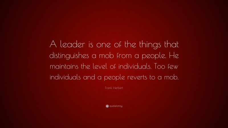 Frank Herbert Quote: “A leader is one of the things that distinguishes a mob from a people. He maintains the level of individuals. Too few individuals and a people reverts to a mob.”