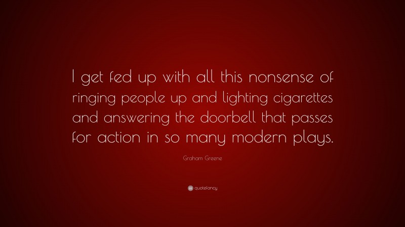 Graham Greene Quote: “I get fed up with all this nonsense of ringing people up and lighting cigarettes and answering the doorbell that passes for action in so many modern plays.”