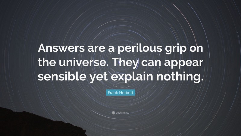 Frank Herbert Quote: “Answers are a perilous grip on the universe. They can appear sensible yet explain nothing.”