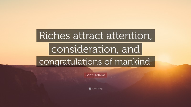 John Adams Quote: “Riches attract attention, consideration, and congratulations of mankind.”