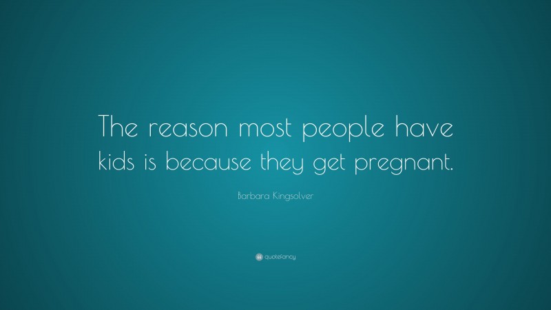 Barbara Kingsolver Quote: “The reason most people have kids is because they get pregnant.”
