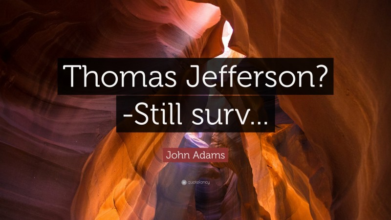John Adams Quote: “Thomas Jefferson?-Still surv...”