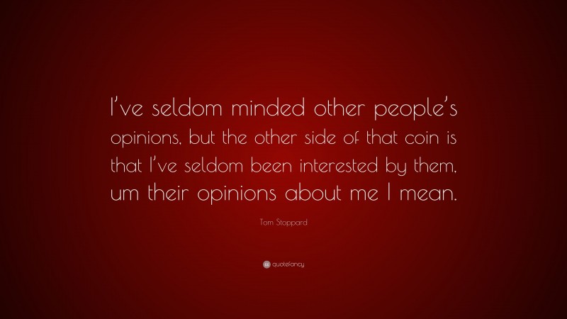 Tom Stoppard Quote: “I’ve seldom minded other people’s opinions, but the other side of that coin is that I’ve seldom been interested by them, um their opinions about me I mean.”