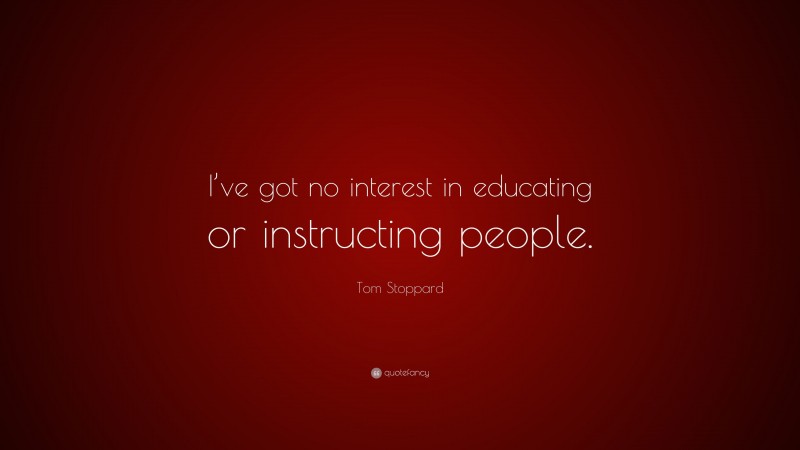 Tom Stoppard Quote: “I’ve got no interest in educating or instructing people.”