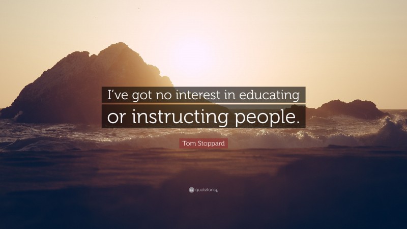 Tom Stoppard Quote: “I’ve got no interest in educating or instructing people.”