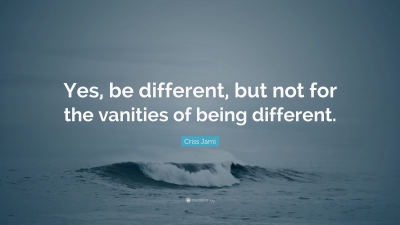 Criss Jami Quote: “Yes, be different, but not for the vanities of being different.”