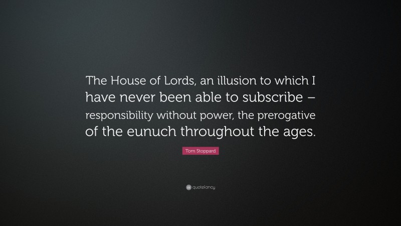 Tom Stoppard Quote: “The House of Lords, an illusion to which I have never been able to subscribe – responsibility without power, the prerogative of the eunuch throughout the ages.”
