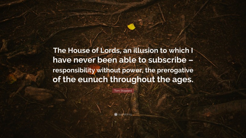 Tom Stoppard Quote: “The House of Lords, an illusion to which I have never been able to subscribe – responsibility without power, the prerogative of the eunuch throughout the ages.”
