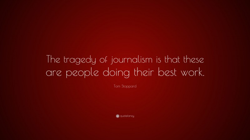 Tom Stoppard Quote: “The tragedy of journalism is that these are people doing their best work.”