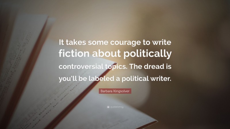 Barbara Kingsolver Quote: “It takes some courage to write fiction about politically controversial topics. The dread is you’ll be labeled a political writer.”